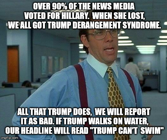 That Would Be Great | OVER 90% OF THE NEWS MEDIA VOTED FOR HILLARY.  WHEN SHE LOST, WE ALL GOT TRUMP DERANGEMENT SYNDROME. ALL THAT TRUMP DOES,  WE WILL REPORT IT AS BAD. IF TRUMP WALKS ON WATER, OUR HEADLINE WILL READ "TRUMP CAN'T  SWIM" | image tagged in memes,that would be great | made w/ Imgflip meme maker
