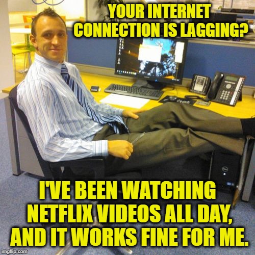 Relaxed Office Guy | YOUR INTERNET CONNECTION IS LAGGING? I'VE BEEN WATCHING NETFLIX VIDEOS ALL DAY, AND IT WORKS FINE FOR ME. | image tagged in memes,relaxed office guy | made w/ Imgflip meme maker