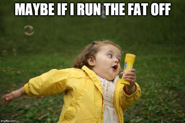 girl running | MAYBE IF I RUN THE FAT OFF | image tagged in girl running | made w/ Imgflip meme maker