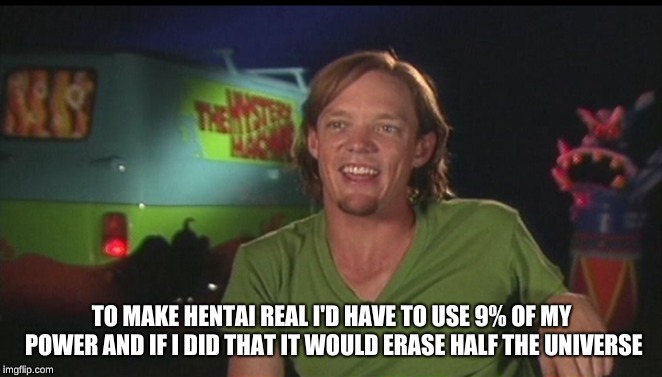 shaggy cast | TO MAKE HENTAI REAL I'D HAVE TO USE 9% OF MY POWER AND IF I DID THAT IT WOULD ERASE HALF THE UNIVERSE | image tagged in shaggy cast | made w/ Imgflip meme maker