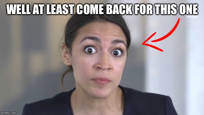 Crazy Alexandria Ocasio-Cortez | WELL AT LEAST COME BACK FOR THIS ONE | image tagged in crazy alexandria ocasio-cortez | made w/ Imgflip meme maker