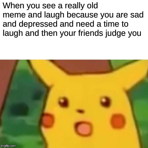 Surprised Pikachu Meme | When you see a really old meme and laugh because you are sad and depressed and need a time to laugh and then your friends judge you | image tagged in memes,surprised pikachu | made w/ Imgflip meme maker