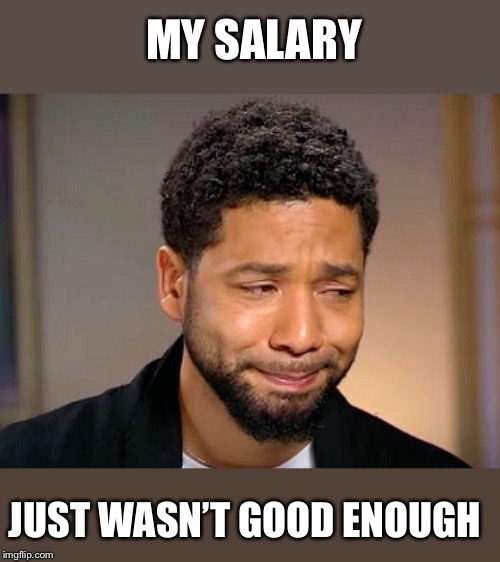 Jussie Smollet Crying | MY SALARY JUST WASN’T GOOD ENOUGH | image tagged in jussie smollet crying | made w/ Imgflip meme maker