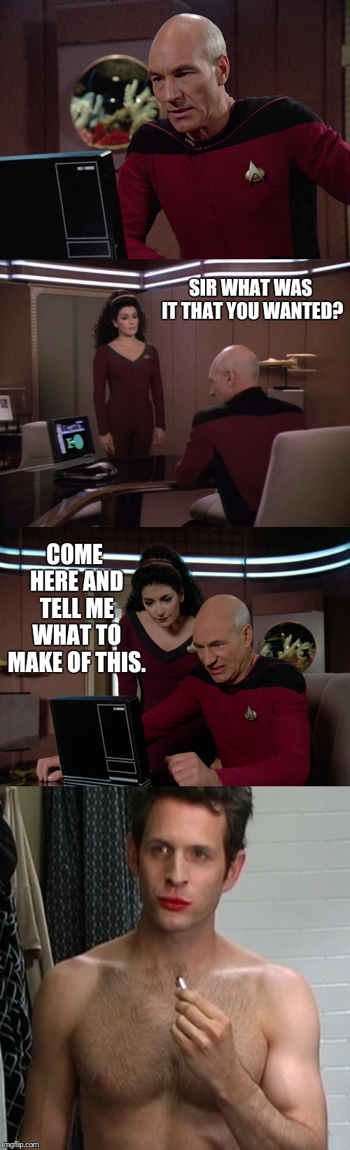 Picards Confused | SIR WHAT WAS IT THAT YOU WANTED? COME HERE AND TELL ME WHAT TO MAKE OF THIS. | image tagged in star trek the next generation,star trek tng,picard,captain picard,deanna troi,it's always sunny in philidelphia | made w/ Imgflip meme maker