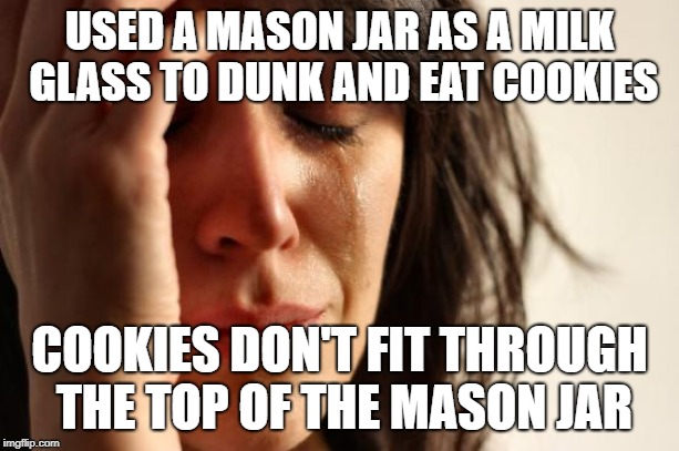First World Problems Meme | USED A MASON JAR AS A MILK GLASS TO DUNK AND EAT COOKIES; COOKIES DON'T FIT THROUGH THE TOP OF THE MASON JAR | image tagged in memes,first world problems | made w/ Imgflip meme maker