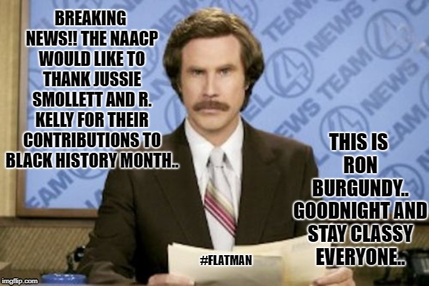 Ron Burgundy | BREAKING NEWS!! THE NAACP WOULD LIKE TO THANK JUSSIE SMOLLETT AND R. KELLY FOR THEIR CONTRIBUTIONS TO BLACK HISTORY MONTH.. THIS IS RON BURGUNDY.. GOODNIGHT AND STAY CLASSY EVERYONE.. #FLATMAN | image tagged in memes,ron burgundy | made w/ Imgflip meme maker