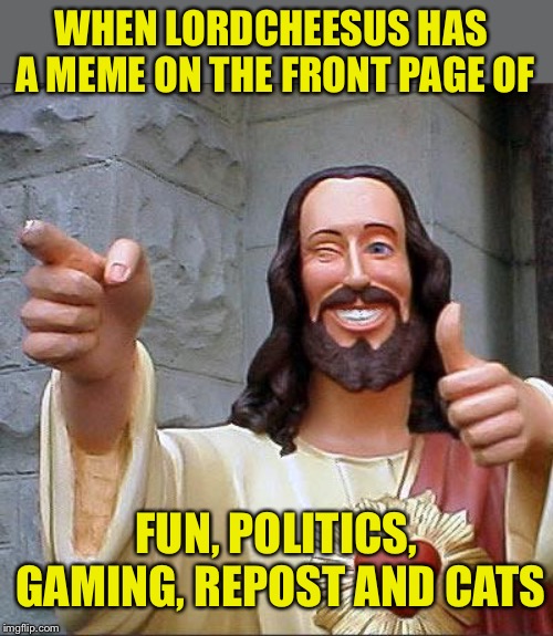 Something for everyone :D Thanks for all your upvotes and comments to get them there! | WHEN LORDCHEESUS HAS A MEME ON THE FRONT PAGE OF; FUN, POLITICS, GAMING, REPOST AND CATS | image tagged in memes,buddy christ,lordcheesus,imgflip,streaming | made w/ Imgflip meme maker