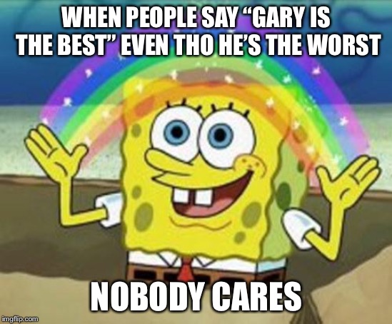 Sponge Bob | WHEN PEOPLE SAY “GARY IS THE BEST” EVEN THO HE’S THE WORST; NOBODY CARES | image tagged in sponge bob | made w/ Imgflip meme maker