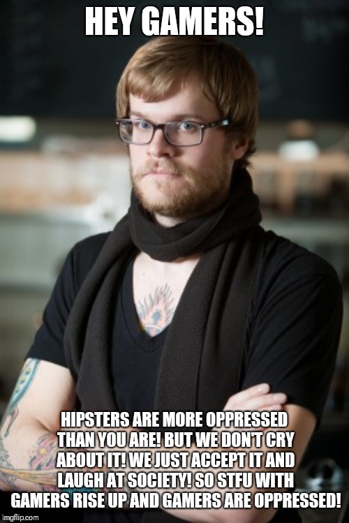 A message for gamers | HEY GAMERS! HIPSTERS ARE MORE OPPRESSED THAN YOU ARE! BUT WE DON'T CRY ABOUT IT! WE JUST ACCEPT IT AND LAUGH AT SOCIETY! SO STFU WITH GAMERS RISE UP AND GAMERS ARE OPPRESSED! | image tagged in memes,hipster barista,gamers | made w/ Imgflip meme maker
