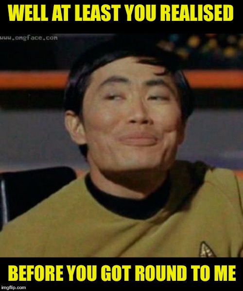 sulu | WELL AT LEAST YOU REALISED BEFORE YOU GOT ROUND TO ME | image tagged in sulu | made w/ Imgflip meme maker