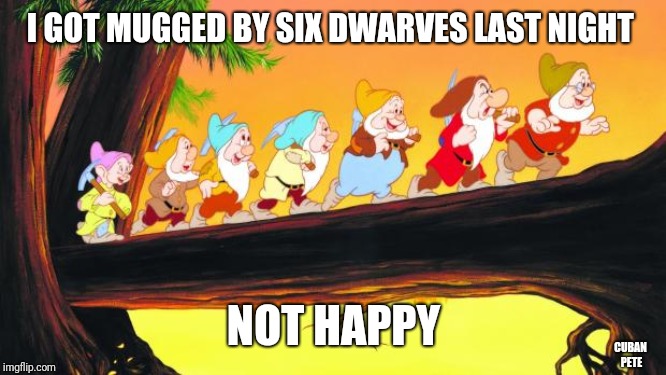 Mugged off | I GOT MUGGED BY SIX DWARVES LAST NIGHT; NOT HAPPY; CUBAN PETE | image tagged in 7 dwarfs,subtle pickup liner | made w/ Imgflip meme maker