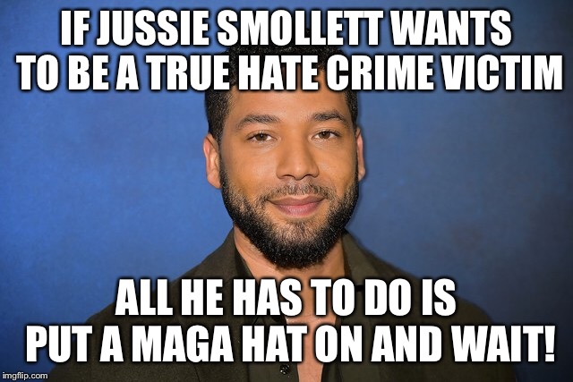 If Jussie Smollett wants to be a hate crime victim, all he has to do is put on a MAGA hat. | IF JUSSIE SMOLLETT WANTS TO BE A TRUE HATE CRIME VICTIM; ALL HE HAS TO DO IS PUT A MAGA HAT ON AND WAIT! | image tagged in jussie smollett,hate crime,maga,hoax,donald trump | made w/ Imgflip meme maker
