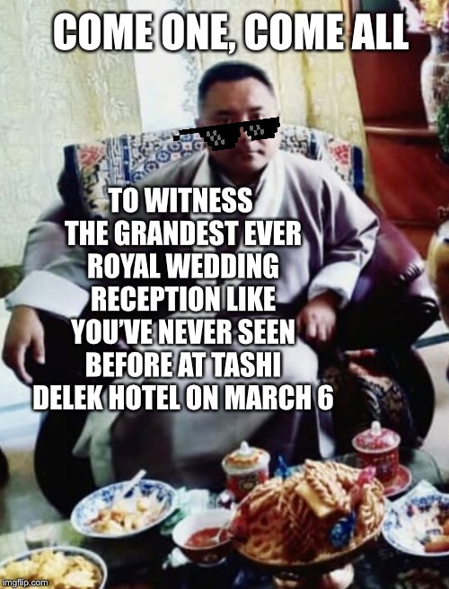 COME ONE, COME ALL; TO WITNESS THE GRANDEST EVER ROYAL WEDDING RECEPTION LIKE YOU’VE NEVER SEEN BEFORE AT TASHI DELEK HOTEL ON MARCH 6 | image tagged in sonam topgay tashi,playboy,royal wedding | made w/ Imgflip meme maker