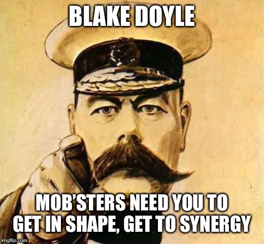 Your country needs you  | BLAKE DOYLE; MOB’STERS NEED YOU TO GET IN SHAPE, GET TO SYNERGY | image tagged in your country needs you | made w/ Imgflip meme maker