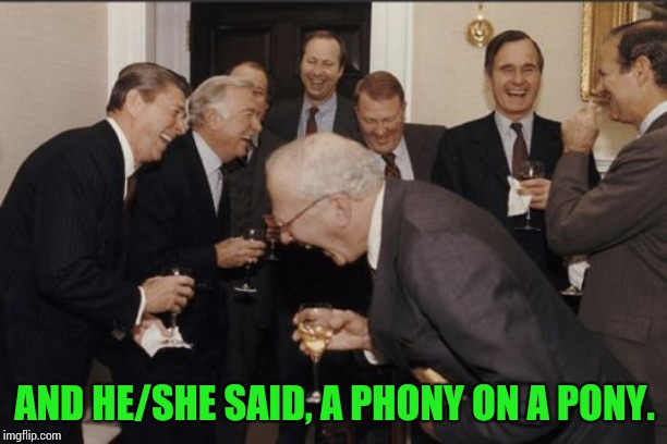 Laughing Men In Suits Meme | AND HE/SHE SAID, A PHONY ON A PONY. | image tagged in memes,laughing men in suits | made w/ Imgflip meme maker