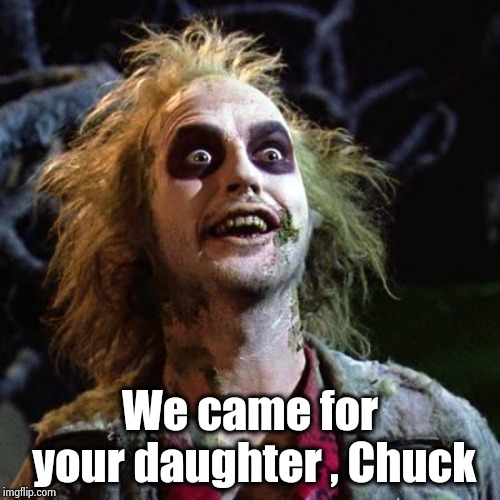 Beetlejuice | We came for your daughter , Chuck | image tagged in beetlejuice | made w/ Imgflip meme maker