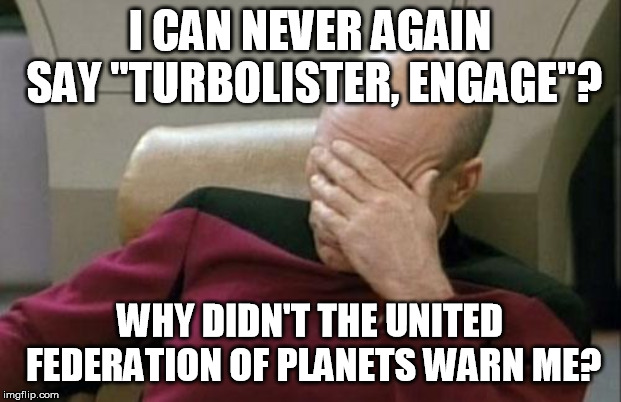 Captain Picard Facepalm | I CAN NEVER AGAIN SAY "TURBOLISTER, ENGAGE"? WHY DIDN'T THE UNITED FEDERATION OF PLANETS WARN ME? | image tagged in memes,captain picard facepalm | made w/ Imgflip meme maker