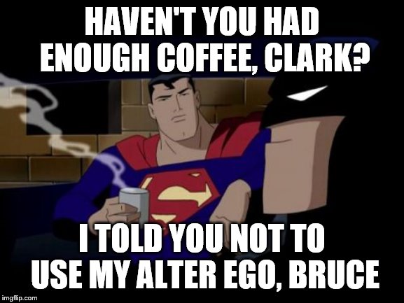 Batman And Superman Meme | HAVEN'T YOU HAD ENOUGH COFFEE, CLARK? I TOLD YOU NOT TO USE MY ALTER EGO, BRUCE | image tagged in memes,batman and superman | made w/ Imgflip meme maker