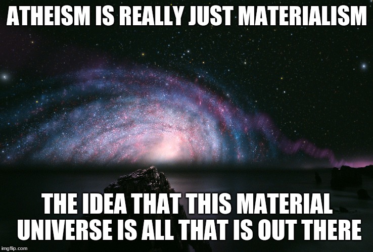 Atheism Is Just Materialism  | ATHEISM IS REALLY JUST MATERIALISM; THE IDEA THAT THIS MATERIAL UNIVERSE IS ALL THAT IS OUT THERE | image tagged in deism,atheism,god,universe,creation | made w/ Imgflip meme maker