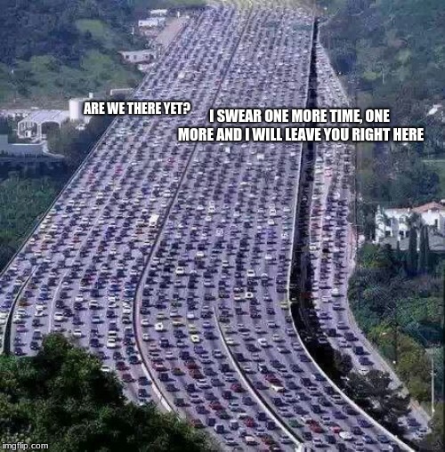 All kids are a blessing | I SWEAR ONE MORE TIME, ONE MORE AND I WILL LEAVE YOU RIGHT HERE; ARE WE THERE YET? | image tagged in worlds biggest traffic jam | made w/ Imgflip meme maker