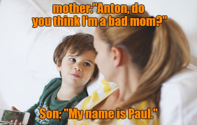 A mother asks her son |  mother:"Anton, do you think I’m a bad mom?"; Son: "My name is Paul." | image tagged in funny | made w/ Imgflip meme maker