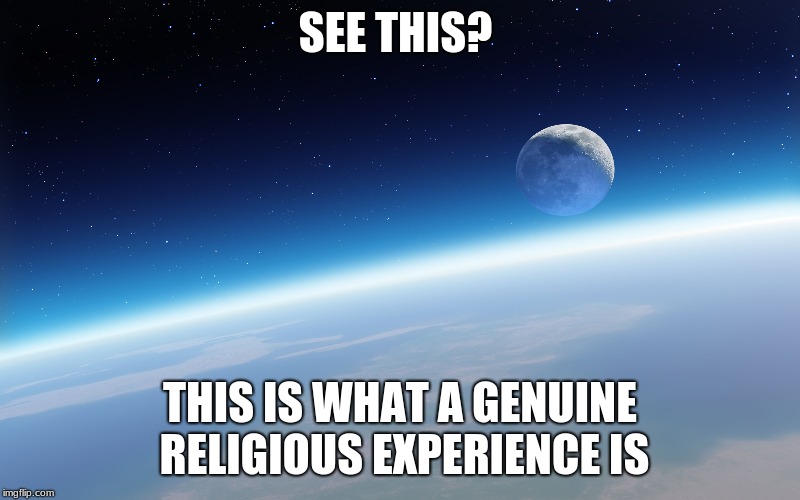 Genuine Religious Experience  |  SEE THIS? THIS IS WHAT A GENUINE RELIGIOUS EXPERIENCE IS | image tagged in deism,atheism,agnosticism,spirituality,existence | made w/ Imgflip meme maker