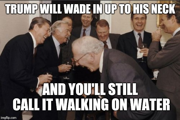 Laughing Men In Suits Meme | TRUMP WILL WADE IN UP TO HIS NECK AND YOU'LL STILL CALL IT WALKING ON WATER | image tagged in memes,laughing men in suits | made w/ Imgflip meme maker