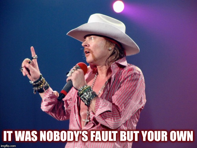 IT WAS NOBODY’S FAULT BUT YOUR OWN | made w/ Imgflip meme maker