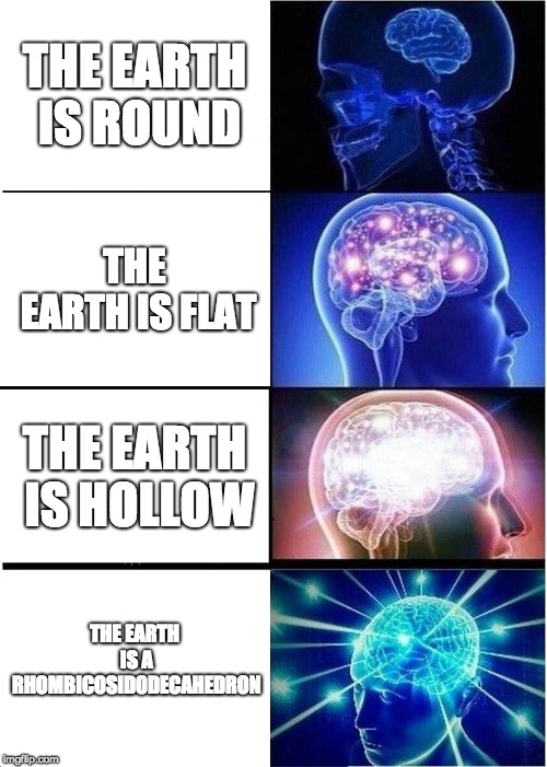 Expanding Brain | THE EARTH IS ROUND; THE EARTH IS FLAT; THE EARTH IS HOLLOW; THE EARTH IS A RHOMBICOSIDODECAHEDRON | image tagged in memes,expanding brain | made w/ Imgflip meme maker