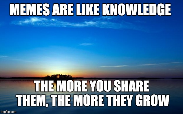 Inspirational Quote | MEMES ARE LIKE KNOWLEDGE; THE MORE YOU SHARE THEM, THE MORE THEY GROW | image tagged in inspirational quote | made w/ Imgflip meme maker