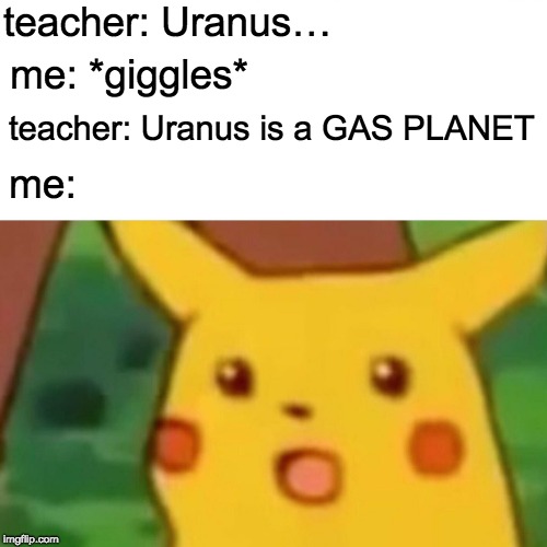 Surprised Pikachu | teacher: Uranus…; me: *giggles*; teacher: Uranus is a GAS PLANET; me: | image tagged in memes,surprised pikachu | made w/ Imgflip meme maker