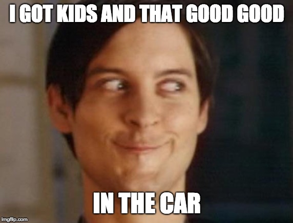 Spiderman Peter Parker | I GOT KIDS AND THAT GOOD GOOD; IN THE CAR | image tagged in memes,spiderman peter parker | made w/ Imgflip meme maker