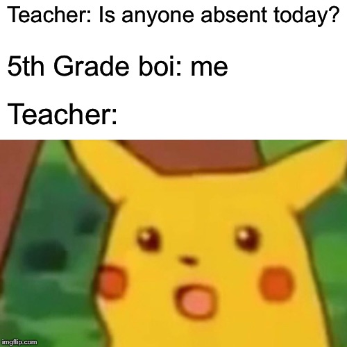 Surprised Pikachu Meme | Teacher: Is anyone absent today? 5th Grade boi: me; Teacher: | image tagged in memes,surprised pikachu,teacher,school,6th grader,missing | made w/ Imgflip meme maker