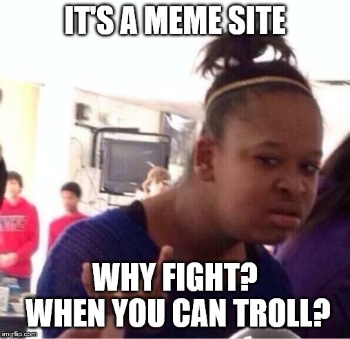 ..Or Nah? | IT'S A MEME SITE WHY FIGHT? WHEN YOU CAN TROLL? | image tagged in or nah | made w/ Imgflip meme maker