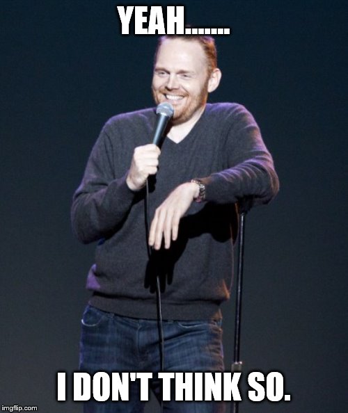 Bill Burr | YEAH...…. I DON'T THINK SO. | image tagged in bill burr | made w/ Imgflip meme maker