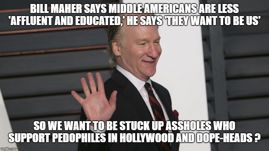 Bill Maher SAYS! | BILL MAHER SAYS MIDDLE AMERICANS ARE LESS 'AFFLUENT AND EDUCATED,' HE SAYS 'THEY WANT TO BE US'; SO WE WANT TO BE STUCK UP ASSHOLES WHO SUPPORT PEDOPHILES IN HOLLYWOOD AND DOPE-HEADS ? | image tagged in bill maher,scumbag hollywood,hollywood liberals | made w/ Imgflip meme maker