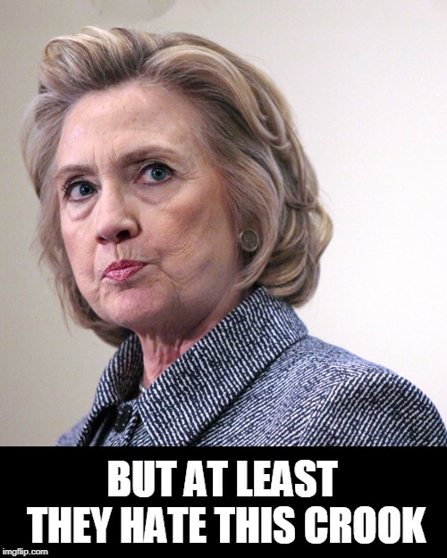 hillary clinton pissed | BUT AT LEAST THEY HATE THIS CROOK | image tagged in hillary clinton pissed | made w/ Imgflip meme maker