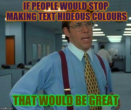 That Would Be Great | IF PEOPLE WOULD STOP MAKING TEXT HIDEOUS COLOURS; THAT WOULD BE GREAT | image tagged in memes,that would be great | made w/ Imgflip meme maker