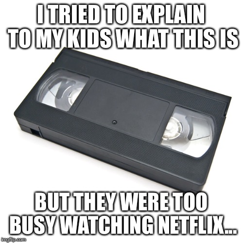 Dinosaurs like me... | I TRIED TO EXPLAIN TO MY KIDS WHAT THIS IS; BUT THEY WERE TOO BUSY WATCHING NETFLIX... | image tagged in vhs,tape | made w/ Imgflip meme maker