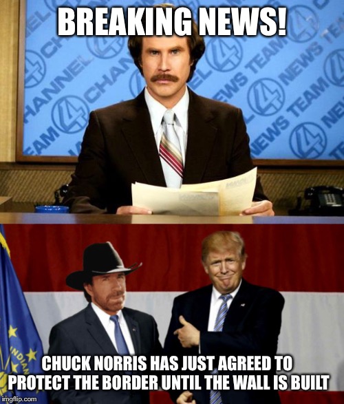 Totally not fake news | BREAKING NEWS! CHUCK NORRIS HAS JUST AGREED TO PROTECT THE BORDER UNTIL THE WALL IS BUILT | image tagged in breaking news,chuck norris,border wall,donald trump | made w/ Imgflip meme maker