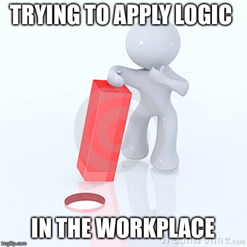 Logic at work | TRYING TO APPLY LOGIC; IN THE WORKPLACE | image tagged in logic,square peg,round hole | made w/ Imgflip meme maker