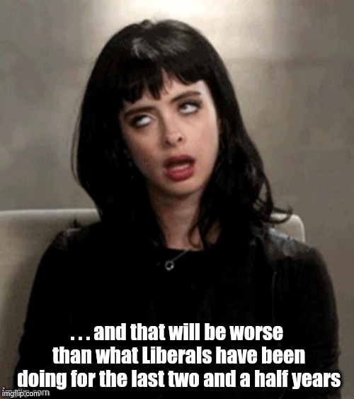 Kristen Ritter eye roll | . . . and that will be worse than what Liberals have been doing for the last two and a half years | image tagged in kristen ritter eye roll | made w/ Imgflip meme maker