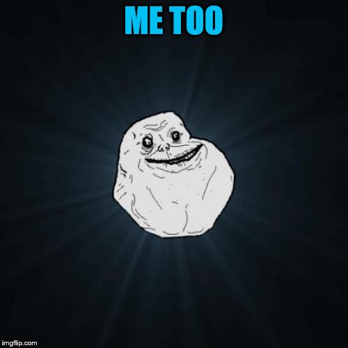 Forever Alone Meme | ME TOO | image tagged in memes,forever alone | made w/ Imgflip meme maker