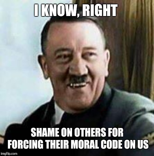 laughing hitler | I KNOW, RIGHT SHAME ON OTHERS FOR FORCING THEIR MORAL CODE ON US | image tagged in laughing hitler | made w/ Imgflip meme maker