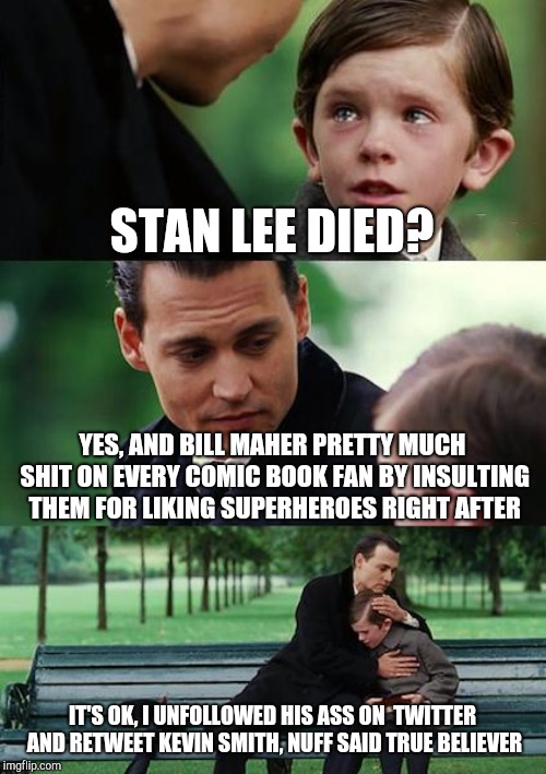 Finding Neverland | STAN LEE DIED? YES, AND BILL MAHER PRETTY MUCH SHIT ON EVERY COMIC BOOK FAN BY INSULTING THEM FOR LIKING SUPERHEROES RIGHT AFTER; IT'S OK, I UNFOLLOWED HIS ASS ON  TWITTER AND RETWEET KEVIN SMITH, NUFF SAID TRUE BELIEVER | image tagged in memes,finding neverland | made w/ Imgflip meme maker