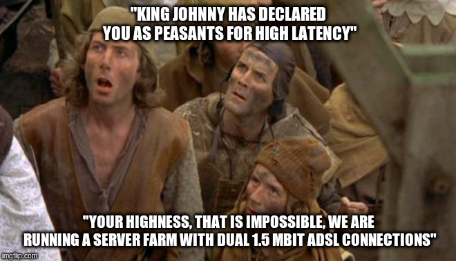 Vintage tech is cool... | "KING JOHNNY HAS DECLARED YOU AS PEASANTS FOR HIGH LATENCY"; "YOUR HIGHNESS, THAT IS IMPOSSIBLE, WE ARE RUNNING A SERVER FARM WITH DUAL 1.5 MBIT ADSL CONNECTIONS" | image tagged in memes,monty python peasants,online gaming,gaming lag,latency,networking | made w/ Imgflip meme maker