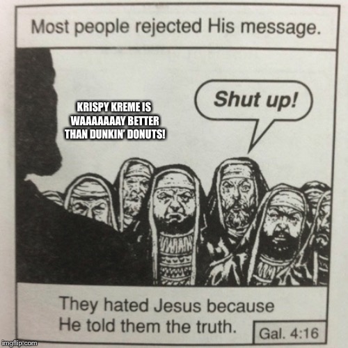 Truth! | KRISPY KREME IS WAAAAAAAY BETTER THAN DUNKIN’ DONUTS! | image tagged in they hated jesus because he told them the truth,donuts | made w/ Imgflip meme maker