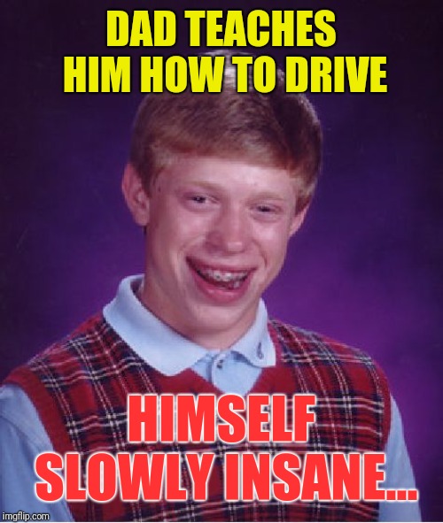 Bad Luck Brian | DAD TEACHES HIM HOW TO DRIVE; HIMSELF SLOWLY INSANE... | image tagged in memes,bad luck brian | made w/ Imgflip meme maker