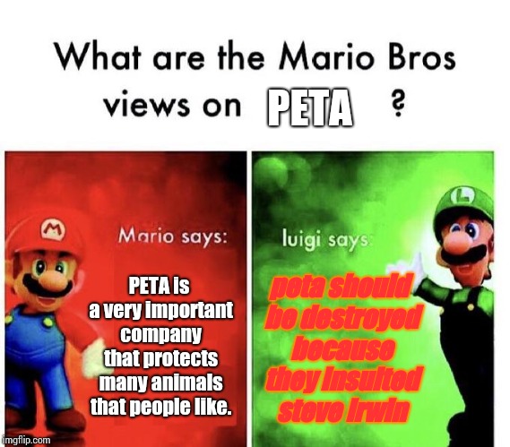 Mario Bros Views | PETA; PETA is a very important company that protects many animals that people like. peta should be destroyed because they insulted steve irwin | image tagged in mario bros views | made w/ Imgflip meme maker