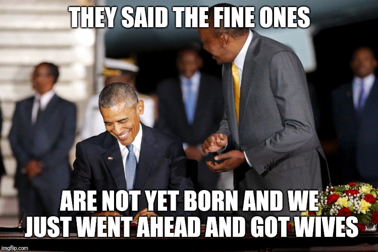 THEY SAID THE FINE ONES; ARE NOT YET BORN AND WE JUST WENT AHEAD AND GOT WIVES | image tagged in she fine | made w/ Imgflip meme maker